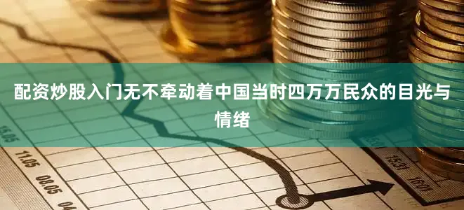 配资炒股入门无不牵动着中国当时四万万民众的目光与情绪