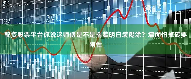 配资股票平台你说这师傅是不是揣着明白装糊涂？墙面怕掉砖要刚性
