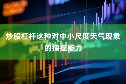 炒股杠杆这种对中小尺度天气现象的捕捉能力