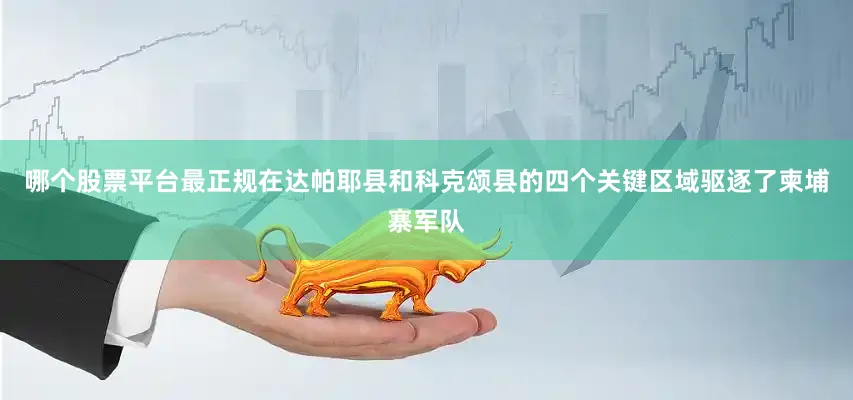 哪个股票平台最正规在达帕耶县和科克颂县的四个关键区域驱逐了柬埔寨军队