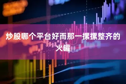 炒股哪个平台好而那一摞摞整齐的火罐