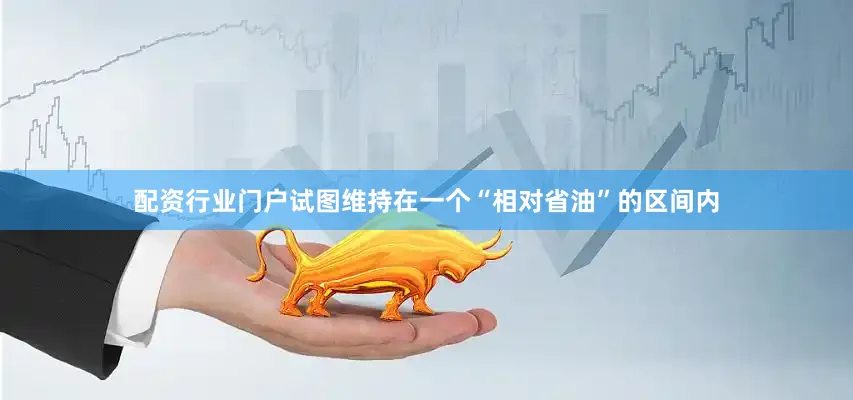 配资行业门户试图维持在一个“相对省油”的区间内