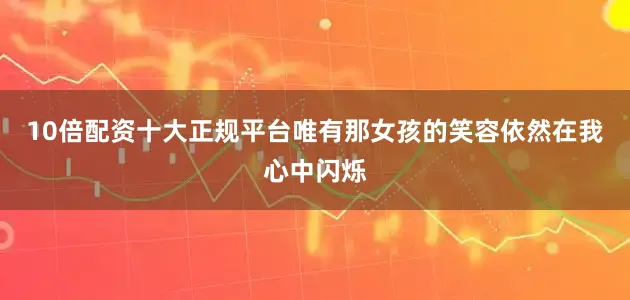 10倍配资十大正规平台唯有那女孩的笑容依然在我心中闪烁