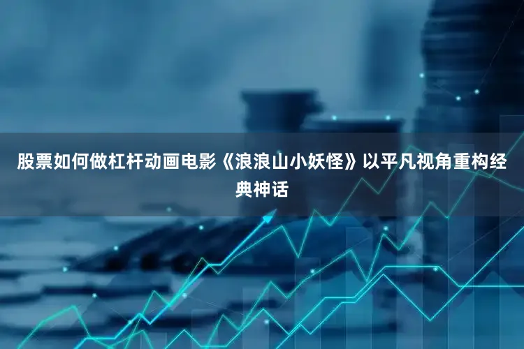 股票如何做杠杆动画电影《浪浪山小妖怪》以平凡视角重构经典神话