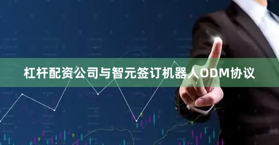 杠杆配资公司与智元签订机器人ODM协议