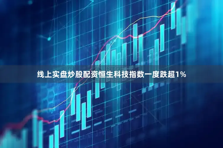 线上实盘炒股配资恒生科技指数一度跌超1%