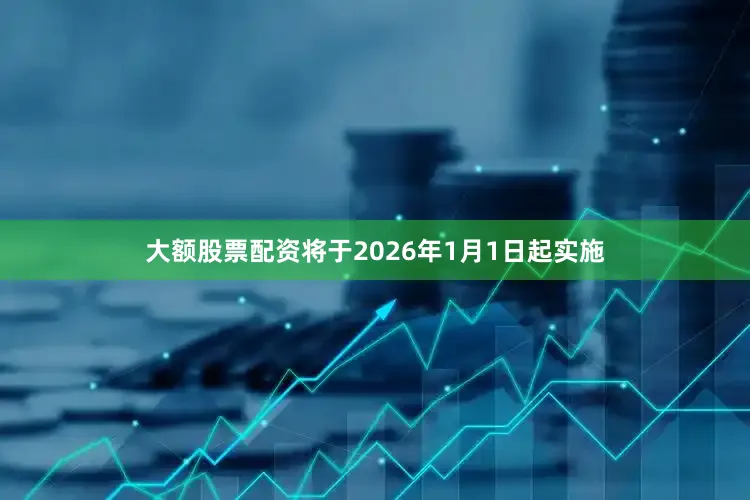 大额股票配资将于2026年1月1日起实施