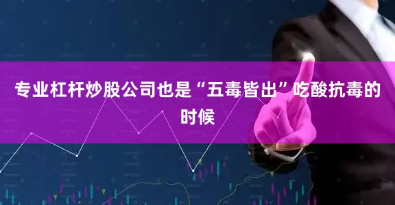 专业杠杆炒股公司也是“五毒皆出”吃酸抗毒的时候
