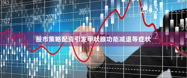 股市策略配资引发甲状腺功能减退等症状