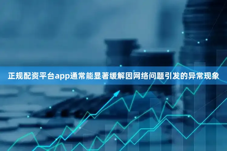 正规配资平台app通常能显著缓解因网络问题引发的异常现象