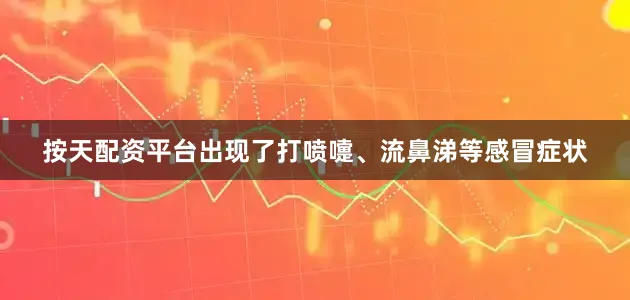 按天配资平台出现了打喷嚏、流鼻涕等感冒症状