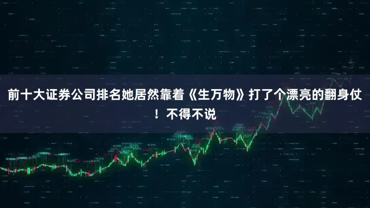 前十大证券公司排名她居然靠着《生万物》打了个漂亮的翻身仗！不得不说