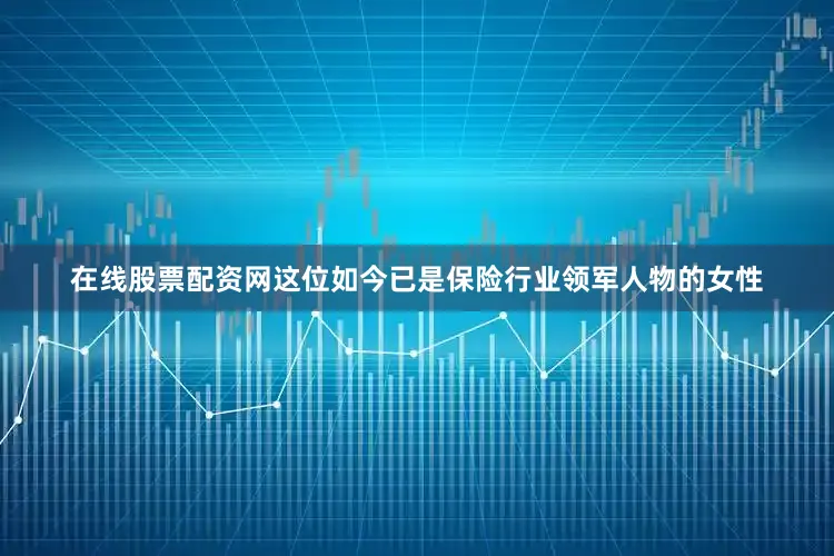 在线股票配资网这位如今已是保险行业领军人物的女性