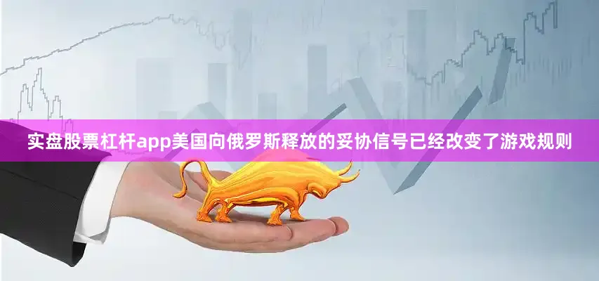 实盘股票杠杆app美国向俄罗斯释放的妥协信号已经改变了游戏规则