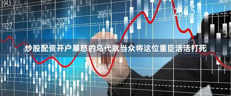 炒股配资开户暴怒的乌代就当众将这位重臣活活打死