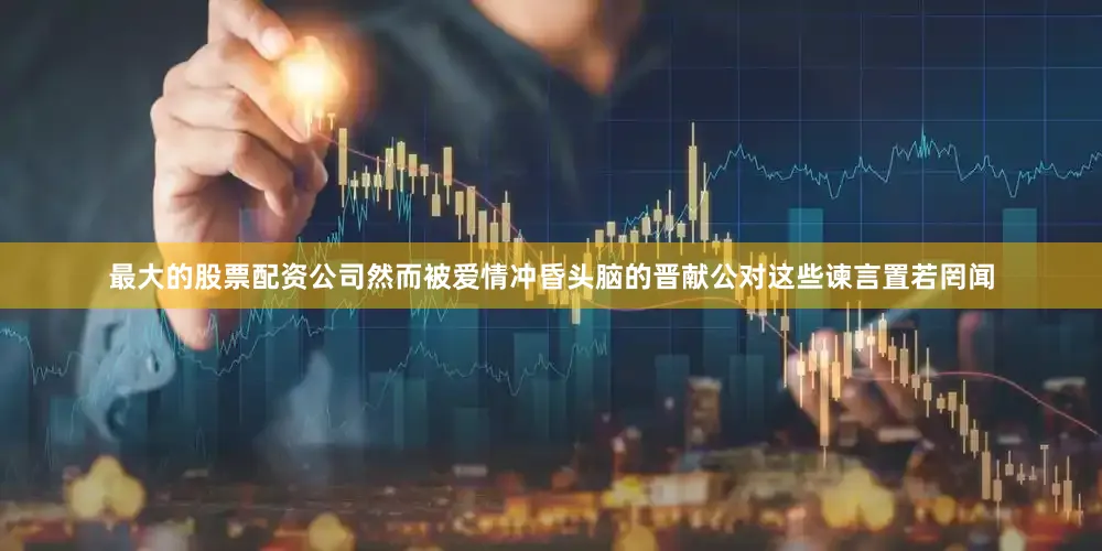 最大的股票配资公司然而被爱情冲昏头脑的晋献公对这些谏言置若罔闻