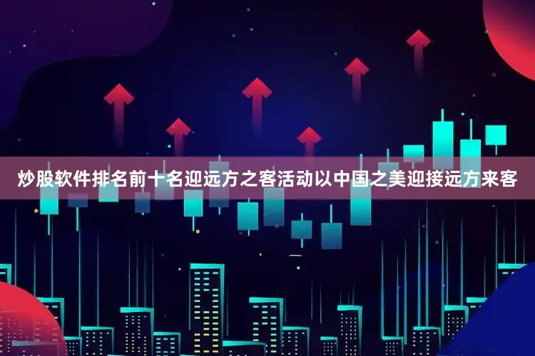 炒股软件排名前十名迎远方之客活动以中国之美迎接远方来客