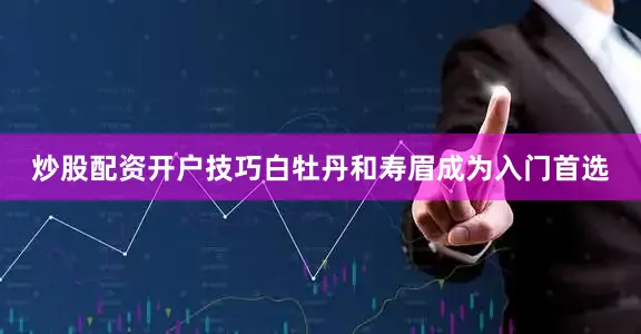 炒股配资开户技巧白牡丹和寿眉成为入门首选