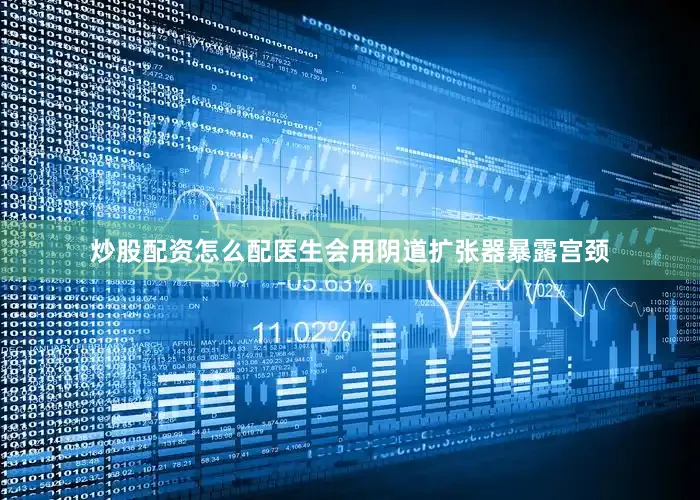 炒股配资怎么配医生会用阴道扩张器暴露宫颈