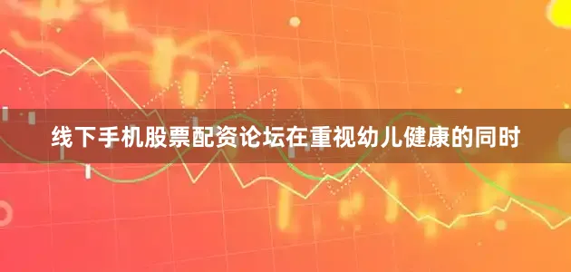 线下手机股票配资论坛在重视幼儿健康的同时