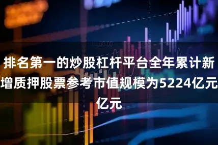 排名第一的炒股杠杆平台全年累计新增质押股票参考市值规模为5224亿元