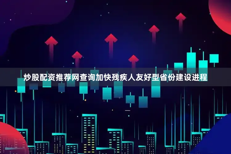炒股配资推荐网查询加快残疾人友好型省份建设进程