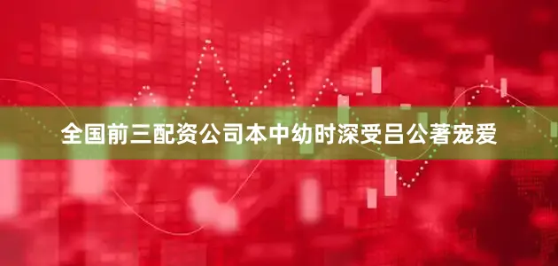 全国前三配资公司本中幼时深受吕公著宠爱