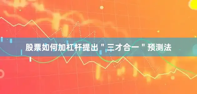 股票如何加杠杆提出＂三才合一＂预测法