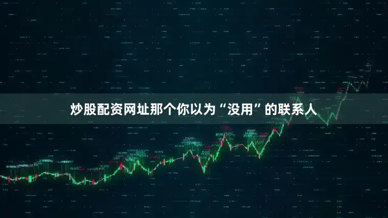 炒股配资网址那个你以为“没用”的联系人