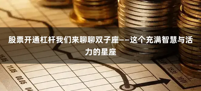 股票开通杠杆我们来聊聊双子座——这个充满智慧与活力的星座