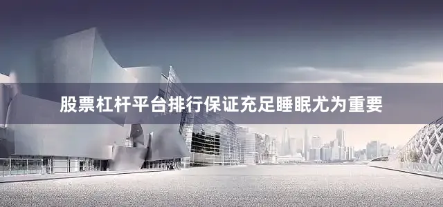 股票杠杆平台排行保证充足睡眠尤为重要