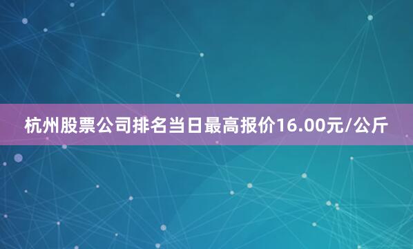 杭州股票公司排名当日最高报价16.00元/公斤