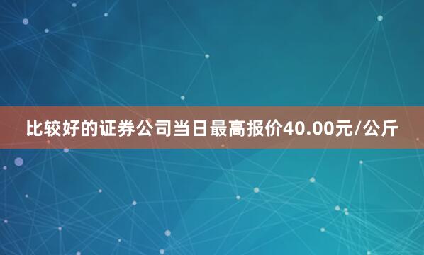 比较好的证券公司当日最高报价40.00元/公斤