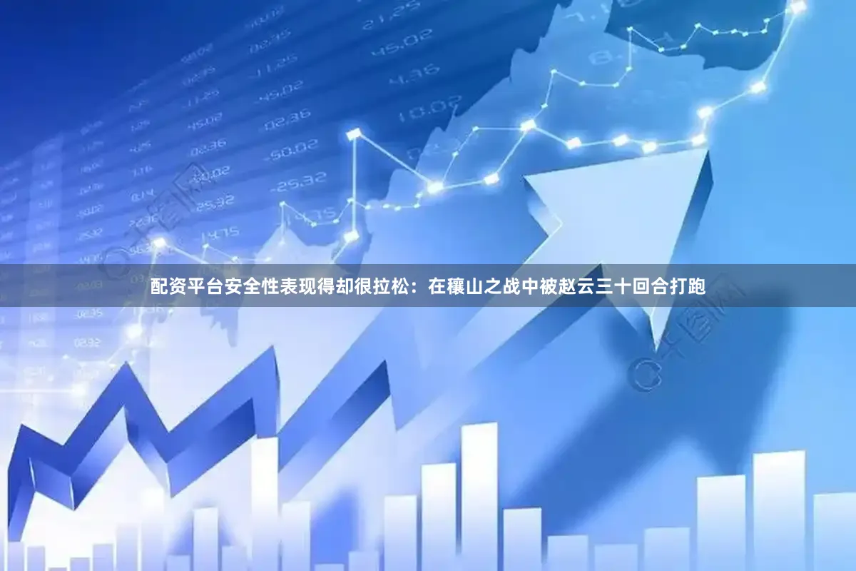 配资平台安全性表现得却很拉松：在穰山之战中被赵云三十回合打跑