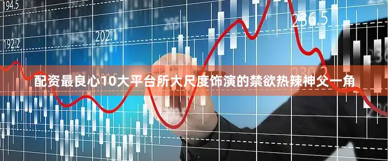 配资最良心10大平台所大尺度饰演的禁欲热辣神父一角