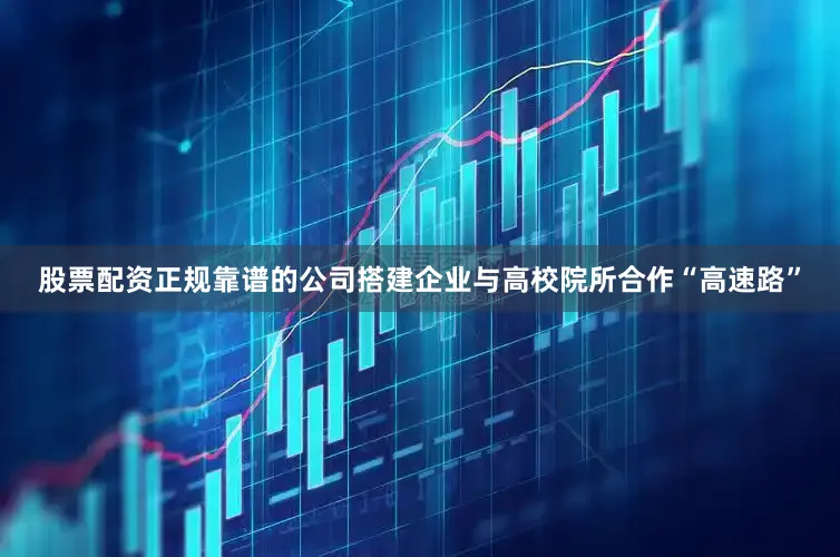 股票配资正规靠谱的公司搭建企业与高校院所合作“高速路”