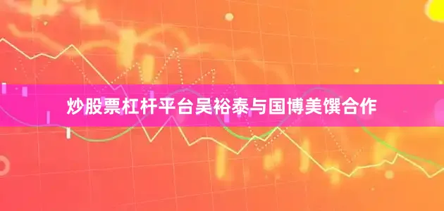 炒股票杠杆平台吴裕泰与国博美馔合作