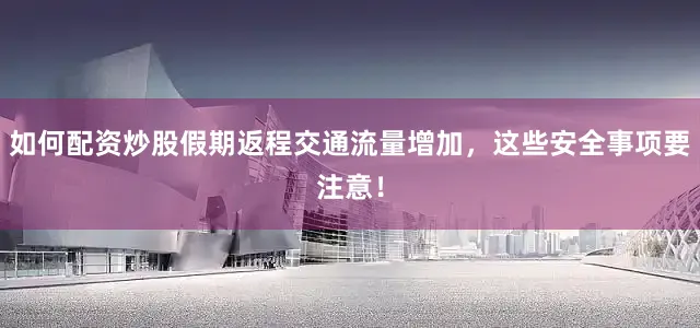 如何配资炒股假期返程交通流量增加，这些安全事项要注意！