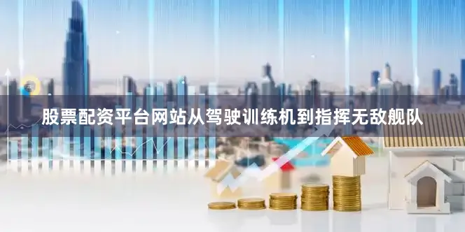 股票配资平台网站从驾驶训练机到指挥无敌舰队