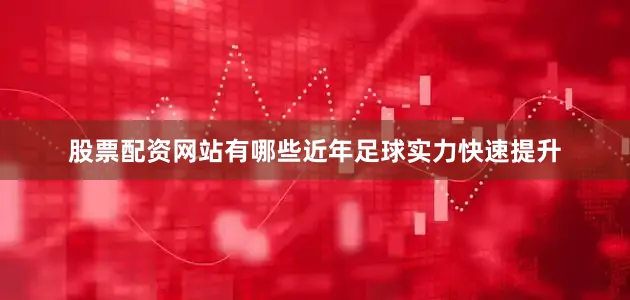 股票配资网站有哪些近年足球实力快速提升