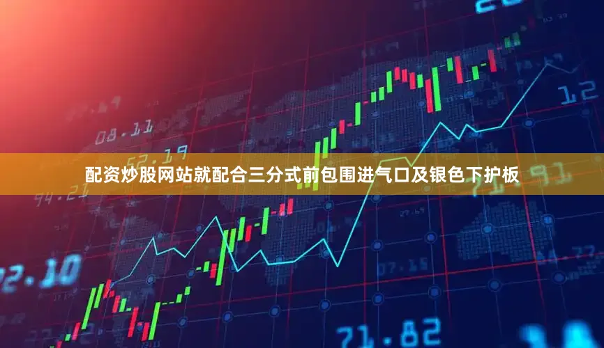 配资炒股网站就配合三分式前包围进气口及银色下护板