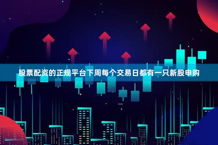 股票配资的正规平台下周每个交易日都有一只新股申购