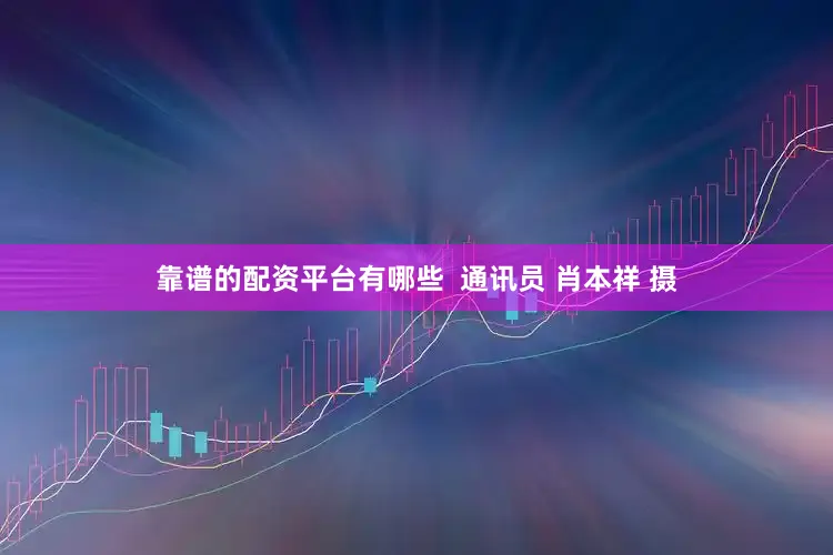 靠谱的配资平台有哪些  通讯员 肖本祥 摄
