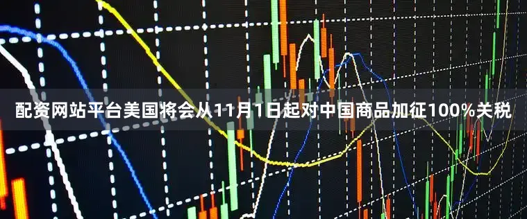 配资网站平台美国将会从11月1日起对中国商品加征100%关税