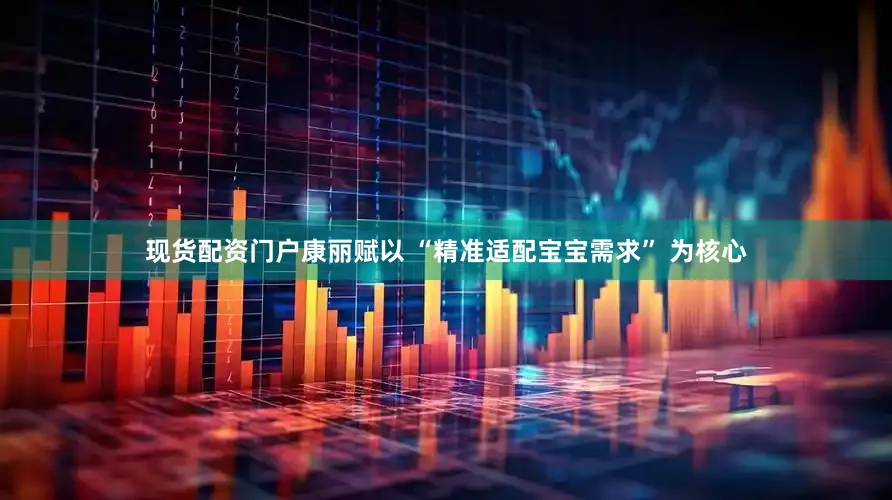 现货配资门户康丽赋以 “精准适配宝宝需求” 为核心