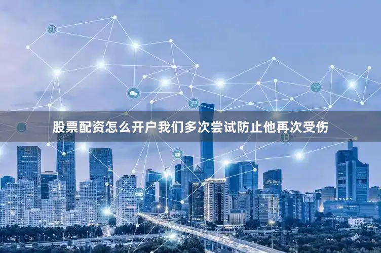 股票配资怎么开户我们多次尝试防止他再次受伤