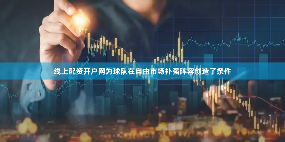 线上配资开户网为球队在自由市场补强阵容创造了条件