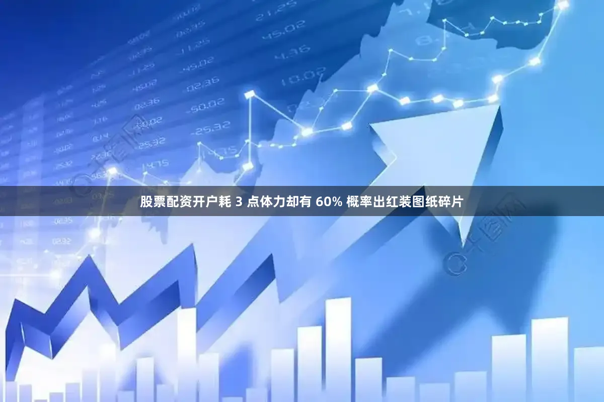 股票配资开户耗 3 点体力却有 60% 概率出红装图纸碎片